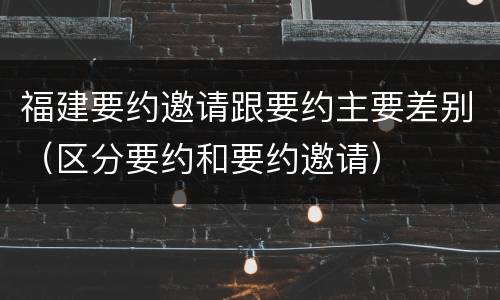 福建要约邀请跟要约主要差别（区分要约和要约邀请）