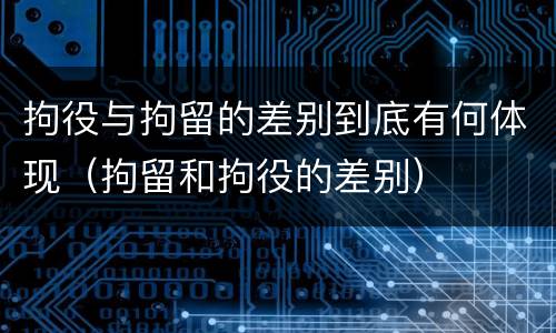 拘役与拘留的差别到底有何体现（拘留和拘役的差别）