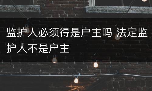 监护人必须得是户主吗 法定监护人不是户主