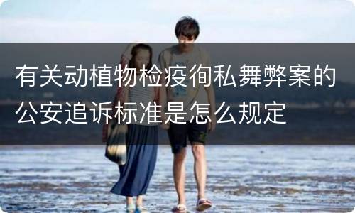 有关动植物检疫徇私舞弊案的公安追诉标准是怎么规定