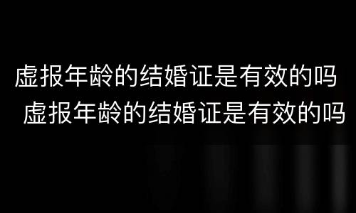 虚报年龄的结婚证是有效的吗 虚报年龄的结婚证是有效的吗还是无效