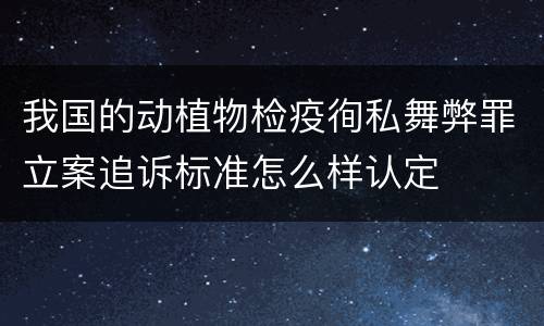 我国的动植物检疫徇私舞弊罪立案追诉标准怎么样认定