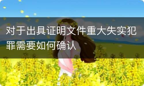 对于出具证明文件重大失实犯罪需要如何确认
