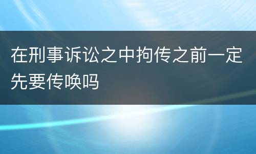 在刑事诉讼之中拘传之前一定先要传唤吗