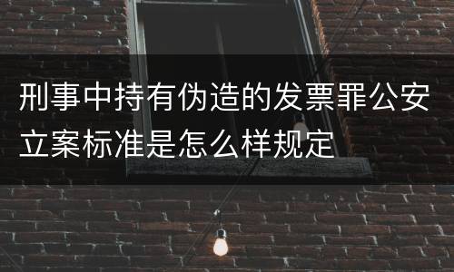 刑事中持有伪造的发票罪公安立案标准是怎么样规定