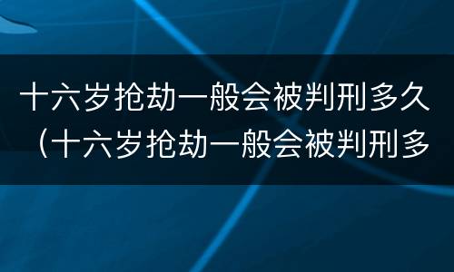 十六岁抢劫一般会被判刑多久（十六岁抢劫一般会被判刑多久呢）