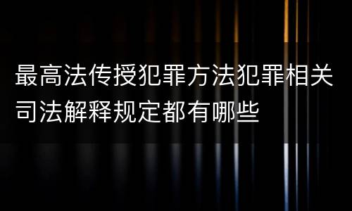 最高法传授犯罪方法犯罪相关司法解释规定都有哪些