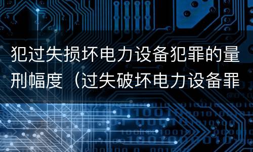 犯过失损坏电力设备犯罪的量刑幅度（过失破坏电力设备罪立案追诉标准）