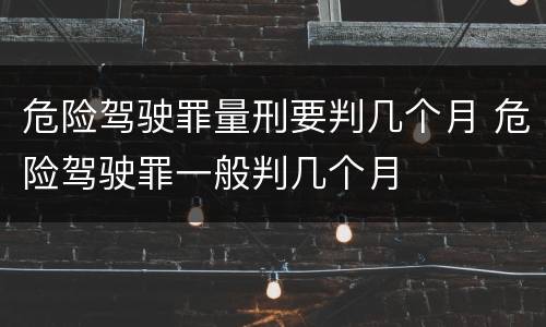 危险驾驶罪量刑要判几个月 危险驾驶罪一般判几个月