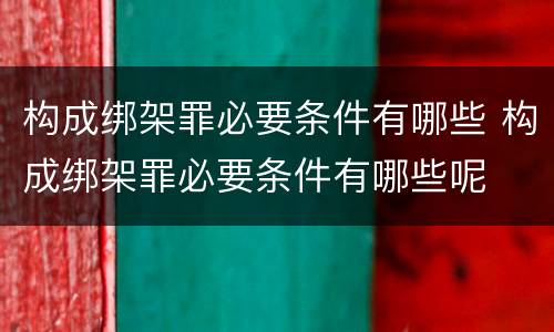 构成绑架罪必要条件有哪些 构成绑架罪必要条件有哪些呢
