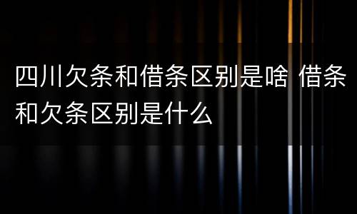 四川欠条和借条区别是啥 借条和欠条区别是什么