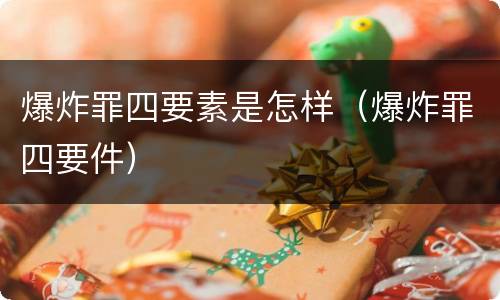 爆炸罪四要素是怎样（爆炸罪四要件）