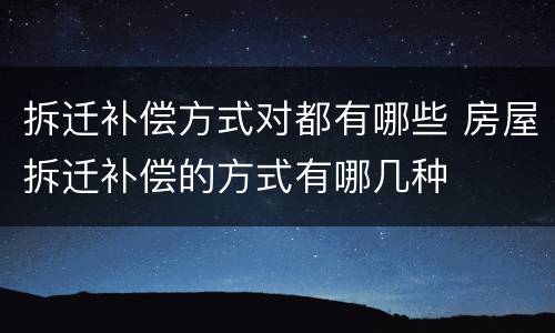 拆迁补偿方式对都有哪些 房屋拆迁补偿的方式有哪几种