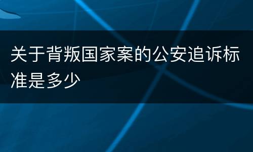 关于背叛国家案的公安追诉标准是多少