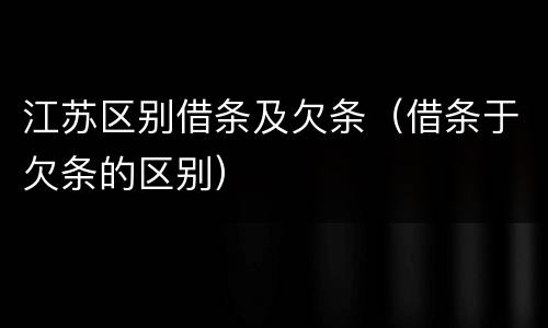 江苏区别借条及欠条（借条于欠条的区别）