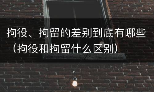 拘役、拘留的差别到底有哪些（拘役和拘留什么区别）