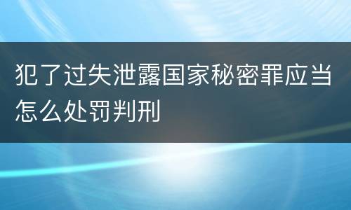 犯了过失泄露国家秘密罪应当怎么处罚判刑