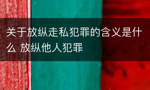 关于放纵走私犯罪的含义是什么 放纵他人犯罪
