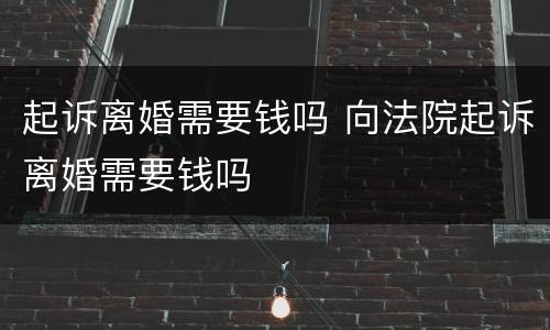 起诉离婚需要钱吗 向法院起诉离婚需要钱吗