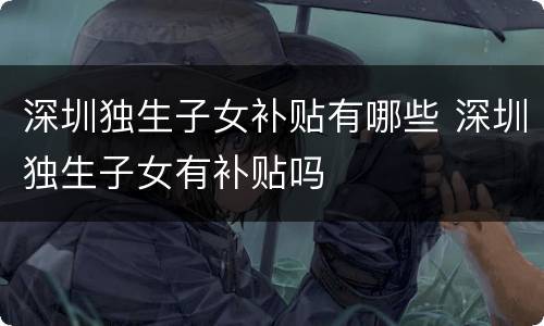 深圳独生子女补贴有哪些 深圳独生子女有补贴吗