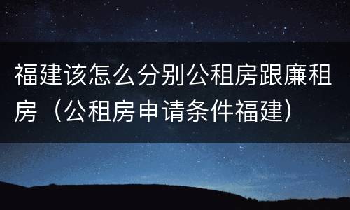 福建该怎么分别公租房跟廉租房（公租房申请条件福建）
