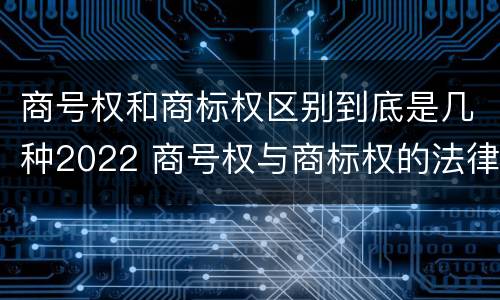 商号权和商标权区别到底是几种2022 商号权与商标权的法律冲突与解决