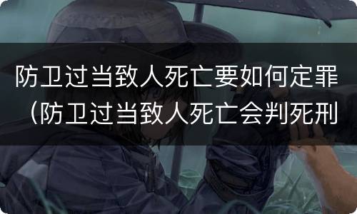 防卫过当致人死亡要如何定罪（防卫过当致人死亡会判死刑吗）