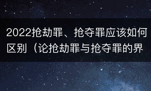 2022抢劫罪、抢夺罪应该如何区别（论抢劫罪与抢夺罪的界限）