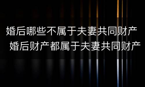 婚后哪些不属于夫妻共同财产 婚后财产都属于夫妻共同财产吗