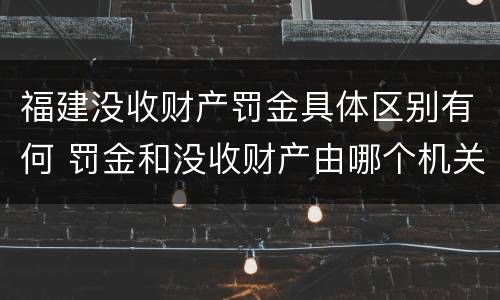 福建没收财产罚金具体区别有何 罚金和没收财产由哪个机关执行