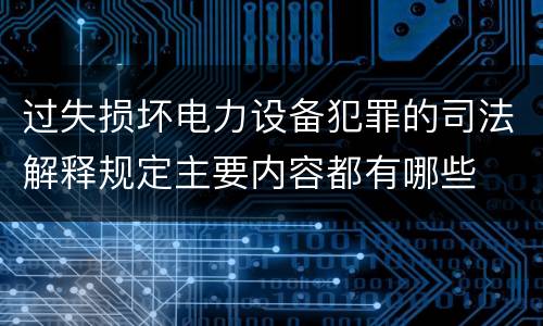 过失损坏电力设备犯罪的司法解释规定主要内容都有哪些