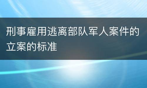 刑事雇用逃离部队军人案件的立案的标准