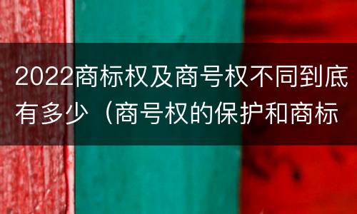 2022商标权及商号权不同到底有多少（商号权的保护和商标权的保护一样是全国性范围的）