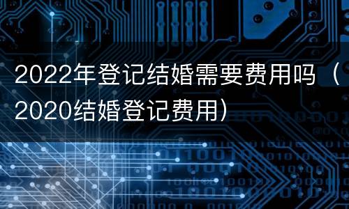 2022年登记结婚需要费用吗（2020结婚登记费用）