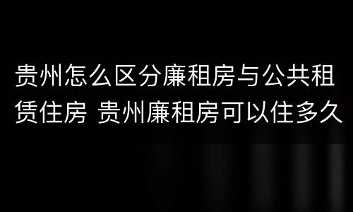 贵州怎么区分廉租房与公共租赁住房 贵州廉租房可以住多久