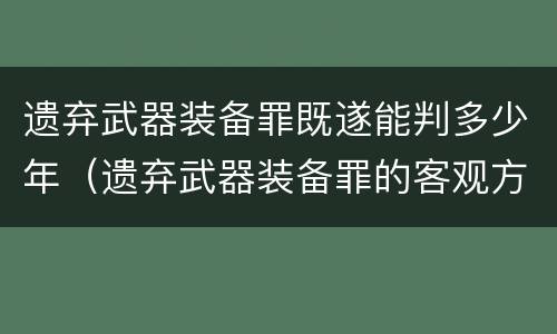 遗弃武器装备罪既遂能判多少年（遗弃武器装备罪的客观方面表现为）