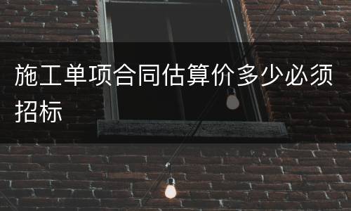 施工单项合同估算价多少必须招标