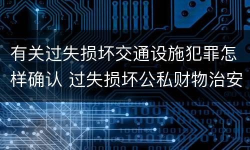 有关过失损坏交通设施犯罪怎样确认 过失损坏公私财物治安处罚法规定