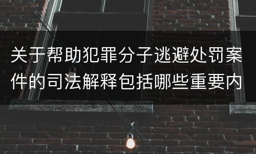 关于帮助犯罪分子逃避处罚案件的司法解释包括哪些重要内容