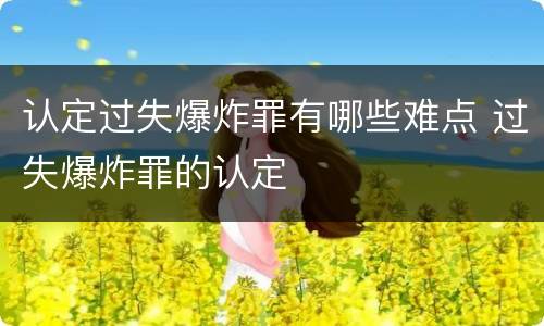 认定过失爆炸罪有哪些难点 过失爆炸罪的认定