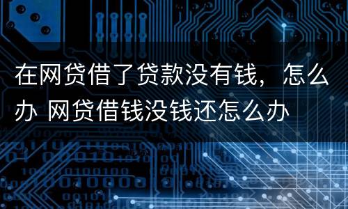 在网贷借了贷款没有钱，怎么办 网贷借钱没钱还怎么办