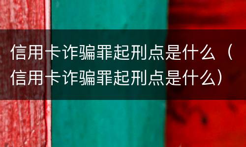 信用卡诈骗罪起刑点是什么（信用卡诈骗罪起刑点是什么）