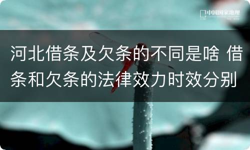 河北借条及欠条的不同是啥 借条和欠条的法律效力时效分别是多久