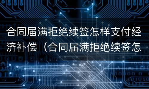 合同届满拒绝续签怎样支付经济补偿（合同届满拒绝续签怎样支付经济补偿金）