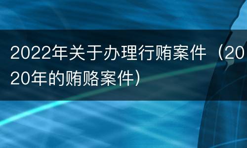 2022年关于办理行贿案件（2020年的贿赂案件）