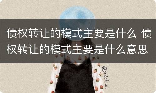 债权转让的模式主要是什么 债权转让的模式主要是什么意思