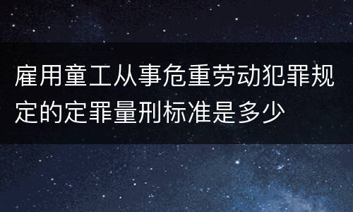 雇用童工从事危重劳动犯罪规定的定罪量刑标准是多少