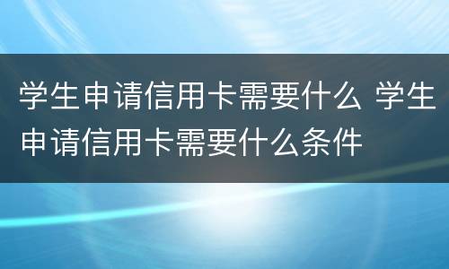 学生申请信用卡需要什么 学生申请信用卡需要什么条件