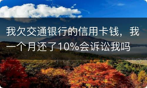 我欠交通银行的信用卡钱，我一个月还了10%会诉讼我吗