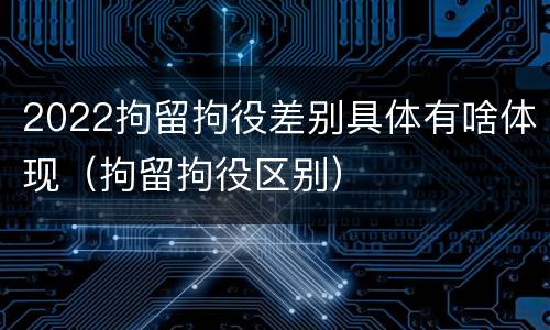 2022拘留拘役差别具体有啥体现（拘留拘役区别）